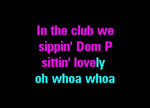 In the club we
sippin' Dom P

sittin' lovely
oh whoa whoa