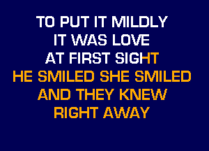 TO PUT IT MILDLY
IT WAS LOVE
AT FIRST SIGHT
HE SMILED SHE SMILED
AND THEY KNEW
RIGHT AWAY