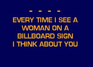 EVERY TIME I SEE A
WOMAN ON A
BILLBOARD SIGN
I THINK ABOUT YOU