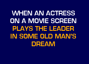 WHEN AN ACTRESS
ON A MOVIE SCREEN
PLAYS THE LEADER
IN SOME OLD MAN'S
DREAM