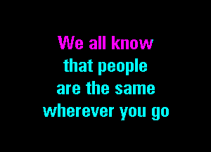 We all know
that people

are the same
wherever you go