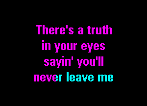 There's a truth
in your eyes

sayin' you'll
never leave me