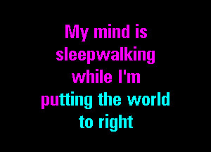 My mind is
sleepwalking

while I'm
putting the world
to right
