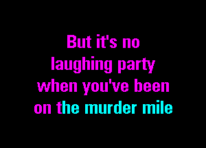 But it's no
laughing party

when you've been
on the murder mile