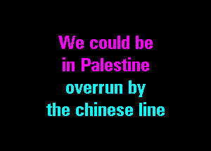 We could he
in Palestine

overrun by
the chinese line