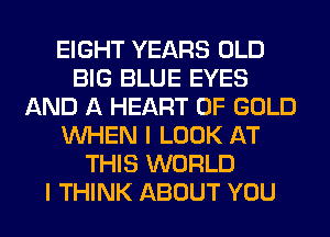 EIGHT YEARS OLD
BIG BLUE EYES
AND A HEART OF GOLD
WHEN I LOOK AT
THIS WORLD
I THINK ABOUT YOU