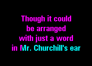 Though it could
be arranged

with just a word
in Mr. Churchill's ear