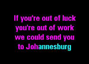 If you're out of luck
you're out of work

we could send you
to Johannesburg