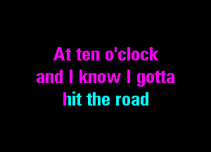 At ten o'clock

and I know I gotta
hit the road