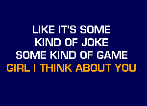 LIKE ITS SOME
KIND OF JOKE
SOME KIND OF GAME
GIRL I THINK ABOUT YOU