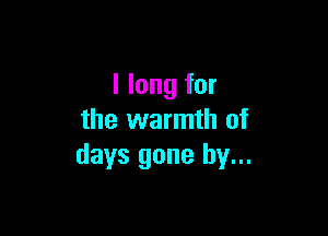 I long for

the warmth of
days gone by...