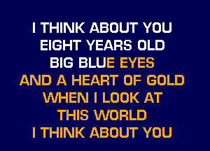 I THINK ABOUT YOU
EIGHT YEARS OLD
BIG BLUE EYES
AND A HEART OF GOLD
WHEN I LOOK AT
THIS WORLD
I THINK ABOUT YOU