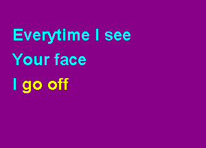 Everytime I see
Your face

I go off