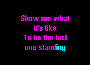 Show me what
it's like

To be the last
one standing