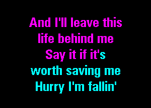 And I'll leave this
life behind me

Say it if it's
worth saving me
Hurry I'm fallin'