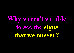 Why weren't we able
to see the signs
that we missed?

g