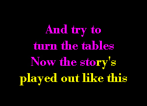 And try to
turn the tables

Now the story's
played out like this