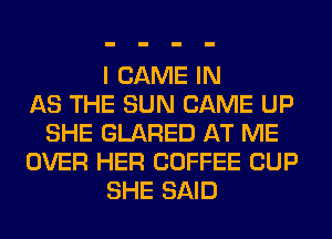 I GAME IN
AS THE SUN CAME UP
SHE GLARED AT ME
OVER HER COFFEE CUP
SHE SAID