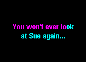 You won't ever look

at Sue again...