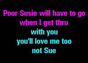 Poor Susie will have to go
when I get thru

with you
you'll love me too
not Sue