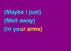 (Maybe I just)
(Melt away)

(In your arms)