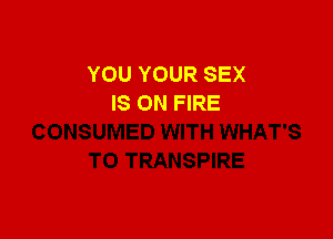 YOU YOUR SEX
IS ON FIRE