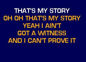 THAT'S MY STORY
0H 0H THAT'S MY STORY
YEAH I AIN'T
GOT A WITNESS
AND I CAN'T PROVE IT