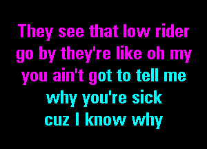 They see that low rider

go by they're like oh my

you ain't got to tell me
why you're sick
cuz I know why