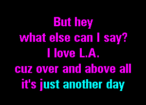 But hey
what else can I say?

I love LA.
cuz over and above all
it's just another day