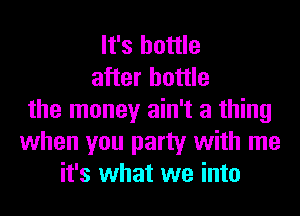 It's bottle
after bottle
the money ain't a thing
when you party with me
it's what we into