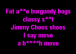 Fat awe burgundy bags
classy smet

Jimmy Chaos shoes
I say move
a bmwh move