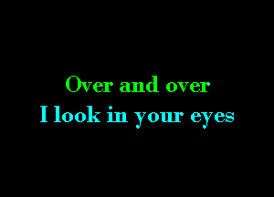 Over and over

I look in your eyes