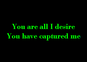 You are all I desire
You have captured me