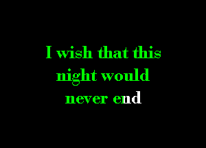 I Wish that this

night would

never end
