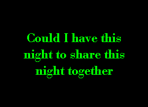 Could I have this
night to share this
night together

g