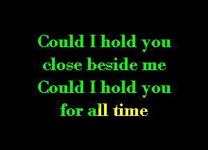 Could I hold you
close beside me

Could I hold you
for all time

Q