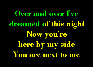 Over and over I've
dreamed of this night
Now you're
here by my Side

You are next to me