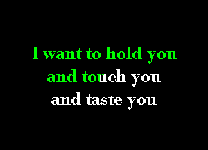 I want to hold you

and touch you

and taste you