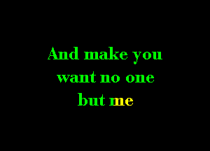 And make you

want no one
but me