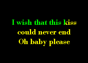 I Wish that this kiss
could never end

Oh baby please