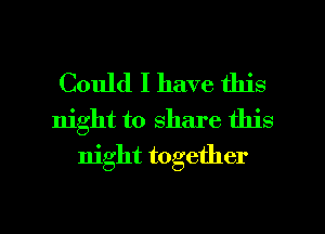 Could I have this
night to share this
night together

g