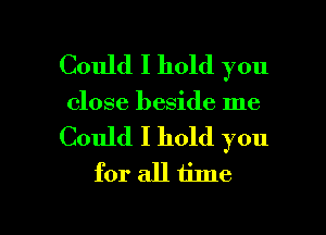 Could I hold you
close beside me

Could I hold you
for all time

Q