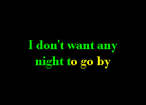 I don't want any

night to go by