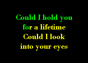 Could I hold you
for a lifetime
Could I look

into your eyes