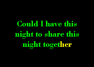 Could I have this
night to share this
night together

g