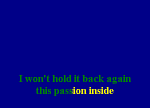 I won't hold it back again
this passion inside