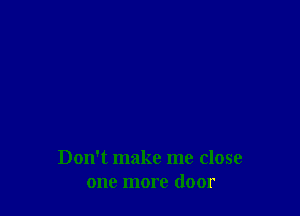 Don't make me close
one more door