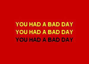 YOU HAD A BAD DAY

YOU HAD A BAD DAY