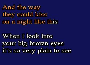 And the way
they could kiss
on a night like this

XVhen I look into
your big brown eyes
it's so very plain to see