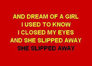 AND DREAM OF A GIRL
I USED TO KNOW
I CLOSED MY EYES
AND SHE SLIPPED AWAY